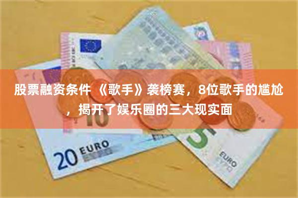 股票融资条件 《歌手》袭榜赛，8位歌手的尴尬，揭开了娱乐圈的三大现实面