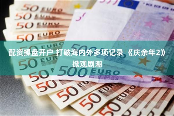 配资操盘开户 打破海内外多项记录 《庆余年2》掀观剧潮