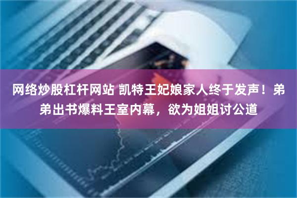 网络炒股杠杆网站 凯特王妃娘家人终于发声！弟弟出书爆料王室内幕，欲为姐姐讨公道