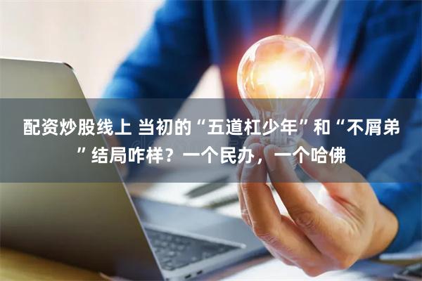 配资炒股线上 当初的“五道杠少年”和“不屑弟”结局咋样？一个民办，一个哈佛