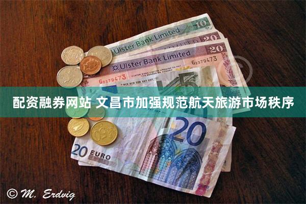 配资融券网站 文昌市加强规范航天旅游市场秩序