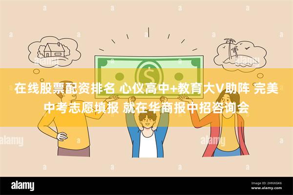 在线股票配资排名 心仪高中+教育大V助阵 完美中考志愿填报 就在华商报中招咨询会