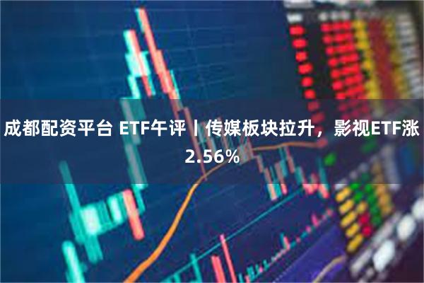 成都配资平台 ETF午评丨传媒板块拉升，影视ETF涨2.56%