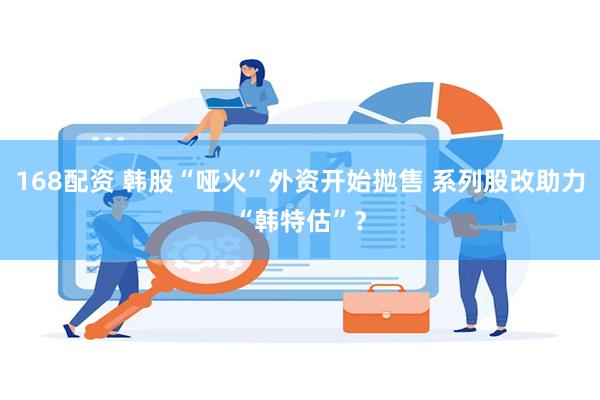 168配资 韩股“哑火”外资开始抛售 系列股改助力“韩特估”？