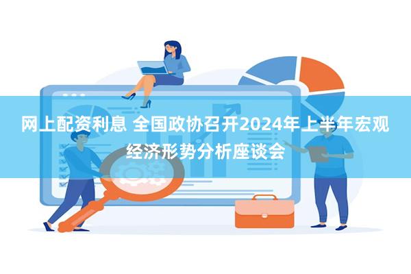 网上配资利息 全国政协召开2024年上半年宏观经济形势分析座谈会
