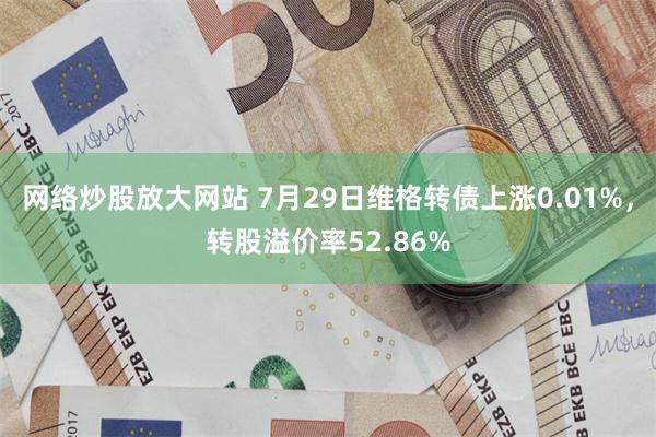 网络炒股放大网站 7月29日维格转债上涨0.01%，转股溢价率52.86%