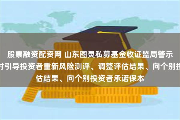 股票融资配资网 山东图灵私募基金收证监局警示函，销售产品时引导投资者重新风险测评、调整评估结果、向个别投资者承诺保本