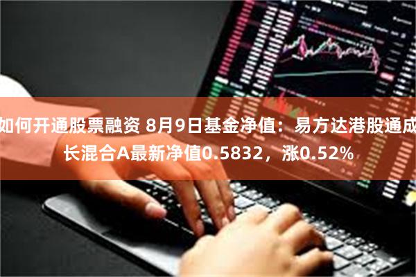 如何开通股票融资 8月9日基金净值：易方达港股通成长混合A最新净值0.5832，涨0.52%