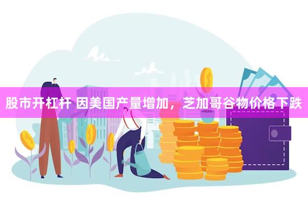 股市开杠杆 因美国产量增加，芝加哥谷物价格下跌