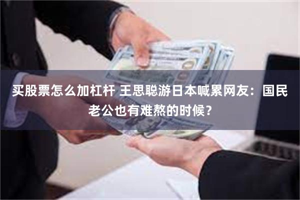 买股票怎么加杠杆 王思聪游日本喊累网友：国民老公也有难熬的时候？