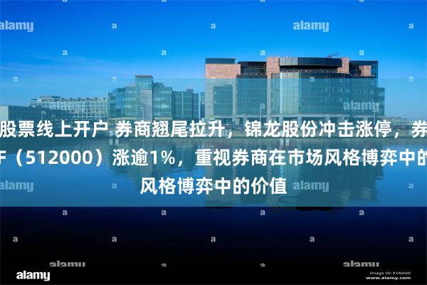 股票线上开户 券商翘尾拉升，锦龙股份冲击涨停，券商ETF（512000）涨逾1%，重视券商在市场风格博弈中的价值