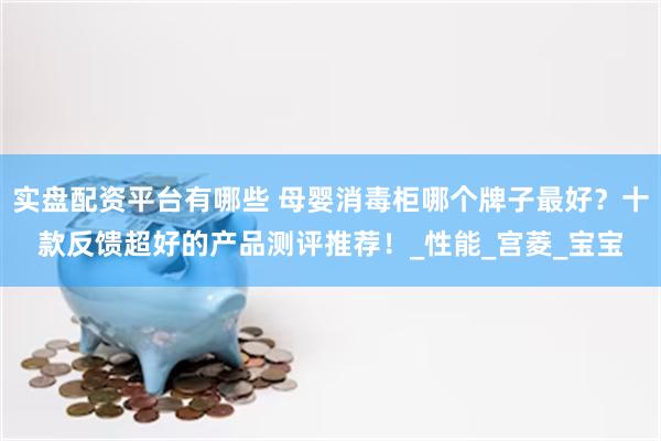 实盘配资平台有哪些 母婴消毒柜哪个牌子最好？十款反馈超好的产品测评推荐！_性能_宫菱_宝宝