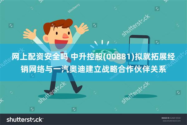 网上配资安全吗 中升控股(00881)拟就拓展经销网络与一汽奥迪建立战略合作伙伴关系