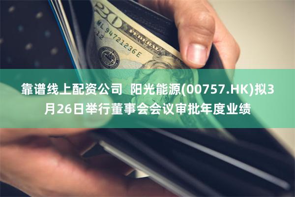 靠谱线上配资公司  阳光能源(00757.HK)拟3月26日举行董事会会议审批年度业绩
