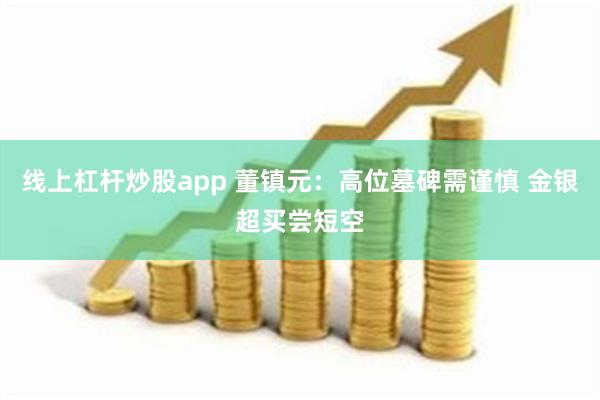 线上杠杆炒股app 董镇元：高位墓碑需谨慎 金银超买尝短空