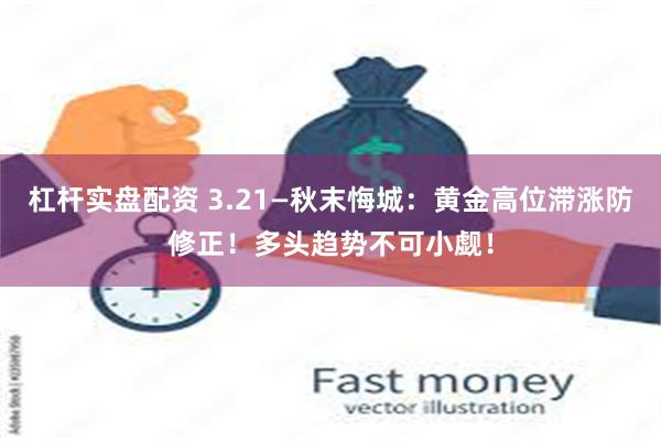 杠杆实盘配资 3.21—秋末悔城：黄金高位滞涨防修正！多头趋势不可小觑！