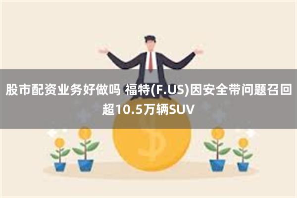 股市配资业务好做吗 福特(F.US)因安全带问题召回超10.5万辆SUV