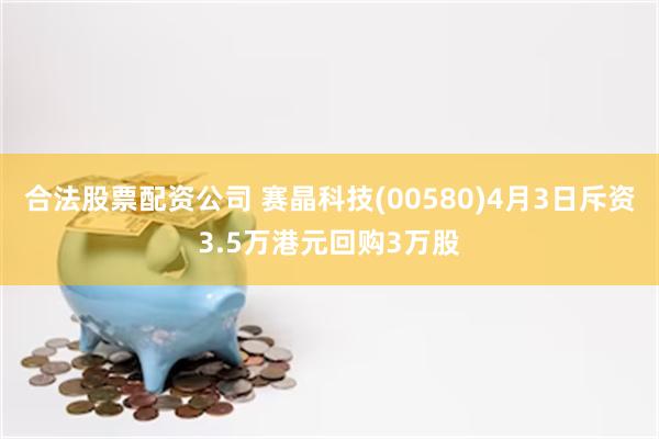 合法股票配资公司 赛晶科技(00580)4月3日斥资3.5万港元回购3万股