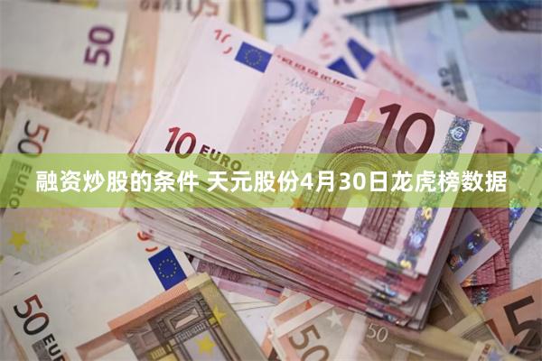 融资炒股的条件 天元股份4月30日龙虎榜数据