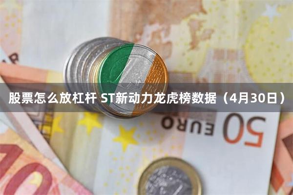 股票怎么放杠杆 ST新动力龙虎榜数据（4月30日）
