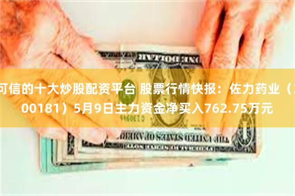 可信的十大炒股配资平台 股票行情快报：佐力药业（300181）5月9日主力资金净买入762.75万元