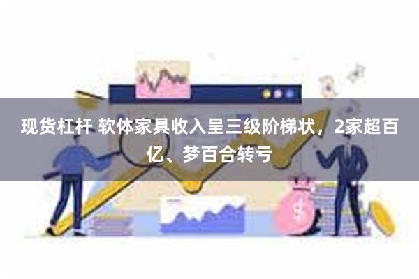 现货杠杆 软体家具收入呈三级阶梯状，2家超百亿、梦百合转亏