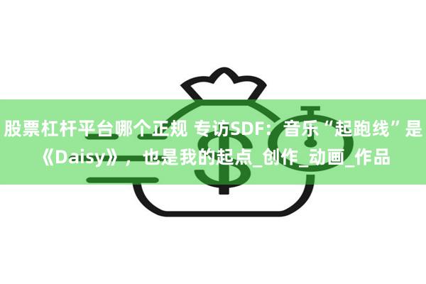 股票杠杆平台哪个正规 专访SDF：音乐“起跑线”是《Daisy》，也是我的起点_创作_动画_作品