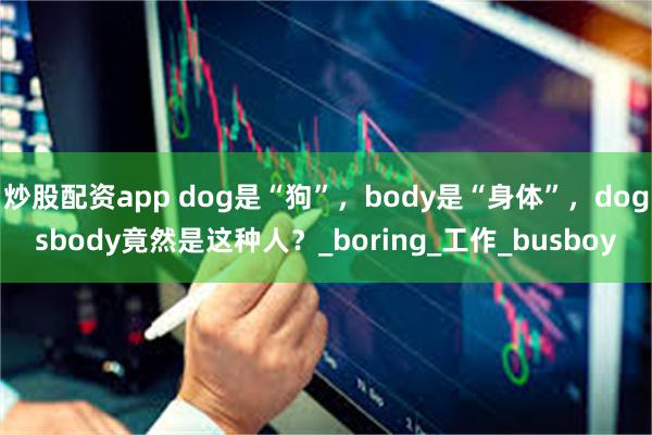 炒股配资app dog是“狗”，body是“身体”，dogsbody竟然是这种人？_boring_工作_busboy