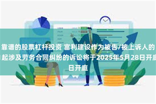 靠谱的股票杠杆投资 富利建设作为被告/被上诉人的1起涉及劳务合同纠纷的诉讼将于2025年5月28日开庭