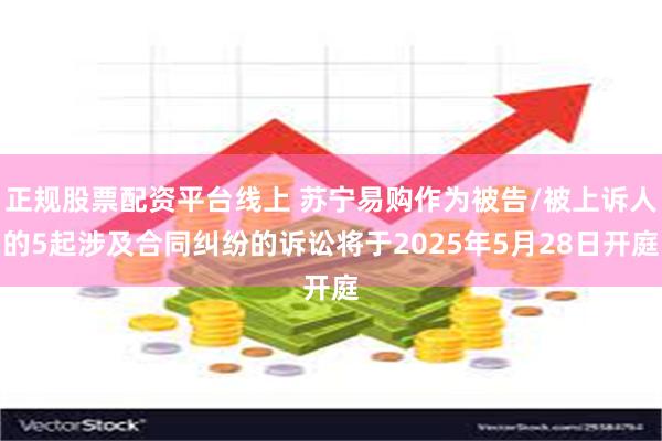 正规股票配资平台线上 苏宁易购作为被告/被上诉人的5起涉及合同纠纷的诉讼将于2025年5月28日开庭