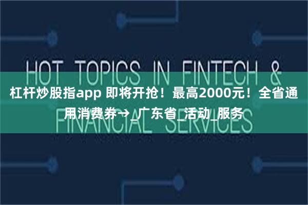 杠杆炒股指app 即将开抢！最高2000元！全省通用消费券→_广东省_活动_服务