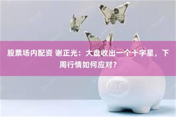 股票场内配资 谢正光：大盘收出一个十字星，下周行情如何应对？