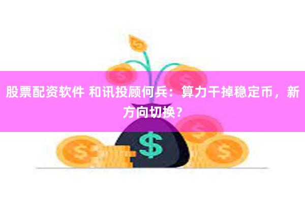 股票配资软件 和讯投顾何兵：算力干掉稳定币，新方向切换？