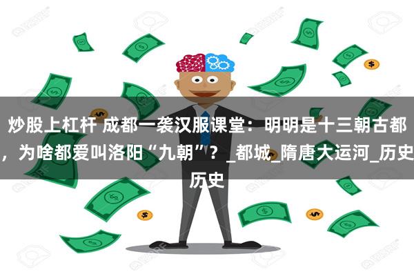 炒股上杠杆 成都一袭汉服课堂：明明是十三朝古都，为啥都爱叫洛阳“九朝”？_都城_隋唐大运河_历史