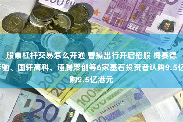 股票杠杆交易怎么开通 曹操出行开启招股 梅赛德斯-奔驰、国轩高科、速腾聚创等6家基石投资者认购9.5亿港元