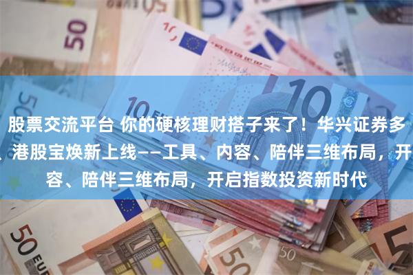 股票交流平台 你的硬核理财搭子来了！华兴证券多多金4.0携科技宝、港股宝焕新上线——工具、内容、陪伴三维布局，开启指数投资新时代