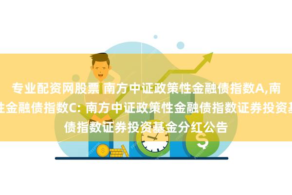 专业配资网股票 南方中证政策性金融债指数A,南方中证政策性金融债指数C: 南方中证政策性金融债指数证券投资基金分红公告