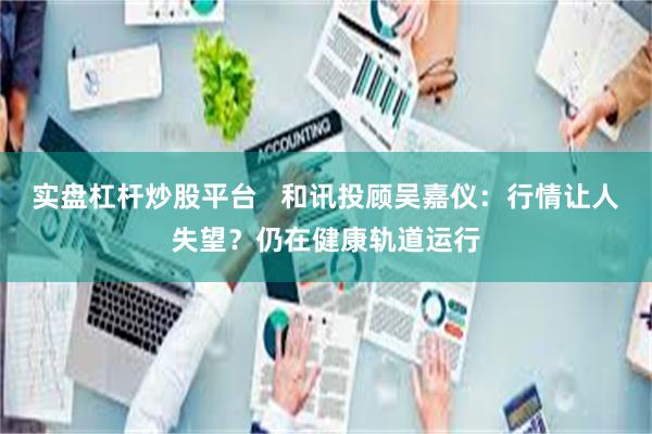 实盘杠杆炒股平台   和讯投顾吴嘉仪：行情让人失望？仍在健康轨道运行
