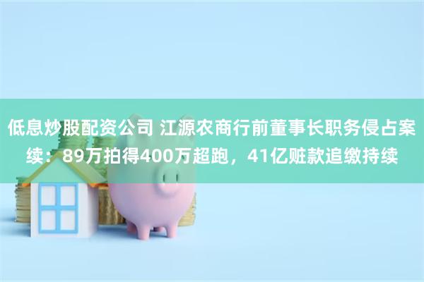 低息炒股配资公司 江源农商行前董事长职务侵占案续：89万拍得400万超跑，41亿赃款追缴持续