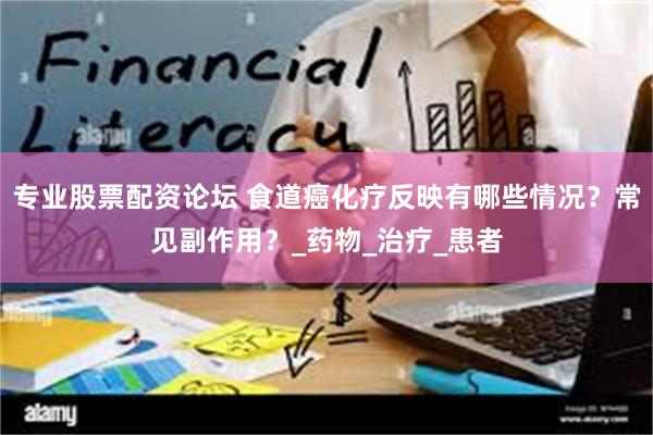 专业股票配资论坛 食道癌化疗反映有哪些情况？常见副作用？_药物_治疗_患者
