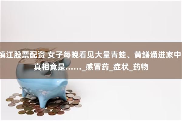 镇江股票配资 女子每晚看见大量青蛙、黄鳝涌进家中！真相竟是......_感冒药_症状_药物